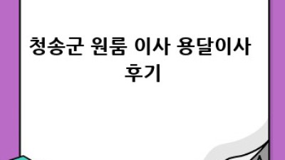 청송군 원룸 이사, 용달이사 완벽 가이드!